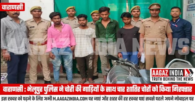 वाराणसी : भेलूपुर पुलिस ने चोरी की गाड़ियों के साथ चार शातिर चोरों को किया गिरफ्तार, varanasi news in hindi, वाराणसी न्यूज़